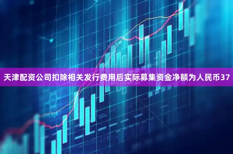 天津配资公司扣除相关发行费用后实际募集资金净额为人民币37