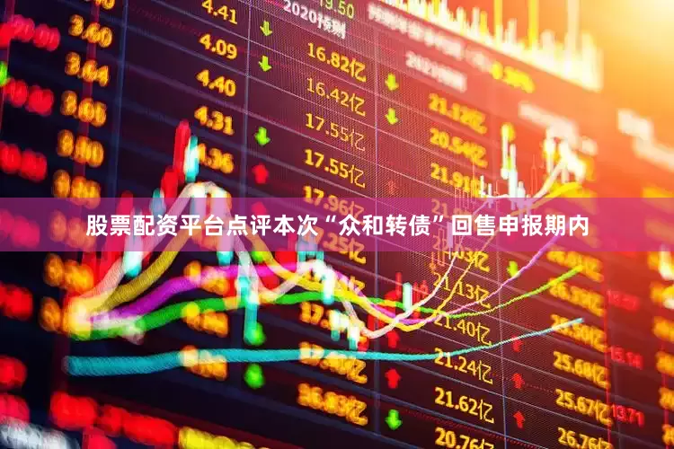 股票配资平台点评本次“众和转债”回售申报期内