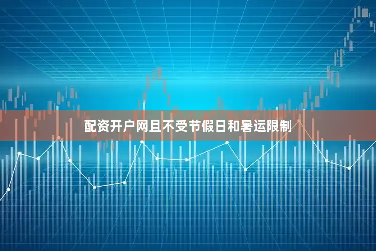 配资开户网且不受节假日和暑运限制