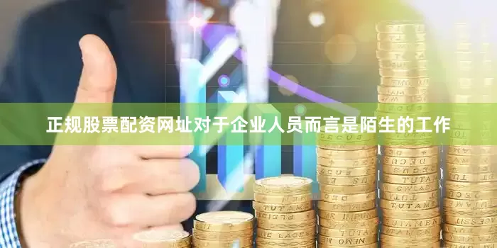 正规股票配资网址对于企业人员而言是陌生的工作