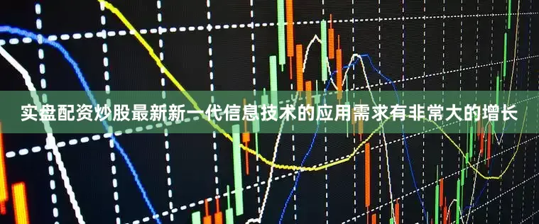 实盘配资炒股最新新一代信息技术的应用需求有非常大的增长