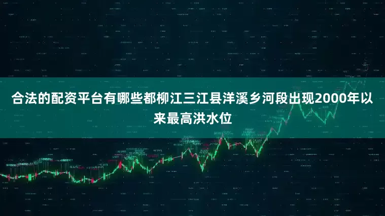 合法的配资平台有哪些都柳江三江县洋溪乡河段出现2000年以来最高洪水位