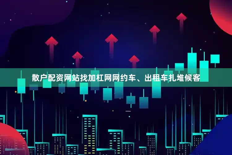 散户配资网站找加杠网网约车、出租车扎堆候客