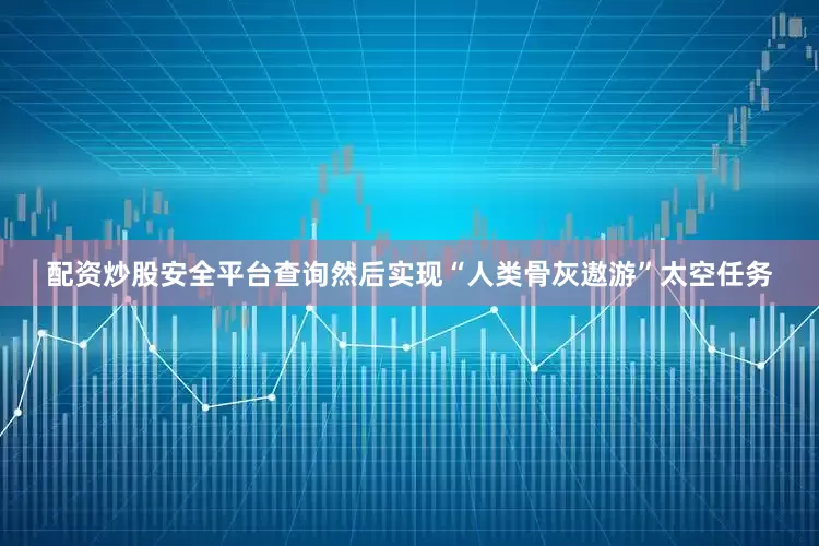 配资炒股安全平台查询然后实现“人类骨灰遨游”太空任务
