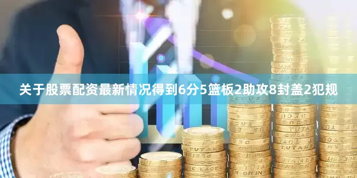 关于股票配资最新情况得到6分5篮板2助攻8封盖2犯规