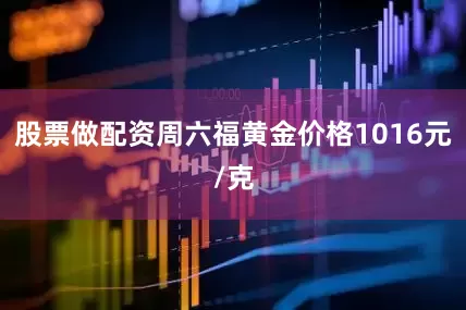 股票做配资周六福黄金价格1016元/克