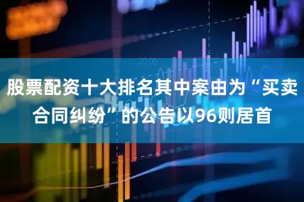股票配资十大排名其中案由为“买卖合同纠纷”的公告以96则居首
