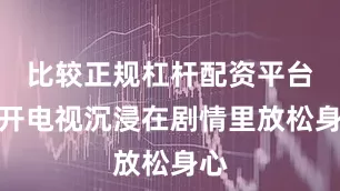 比较正规杠杆配资平台打开电视沉浸在剧情里放松身心
