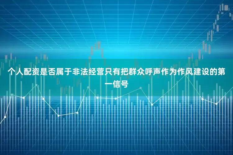 个人配资是否属于非法经营只有把群众呼声作为作风建设的第一信号