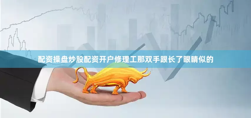 配资操盘炒股配资开户修理工那双手跟长了眼睛似的