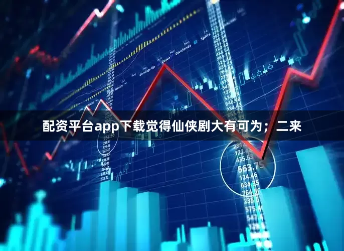 配资平台app下载觉得仙侠剧大有可为；二来