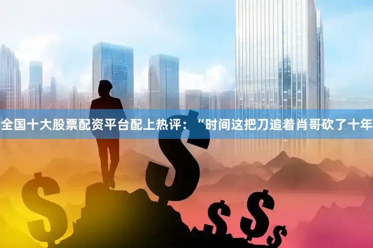 全国十大股票配资平台配上热评：“时间这把刀追着肖哥砍了十年