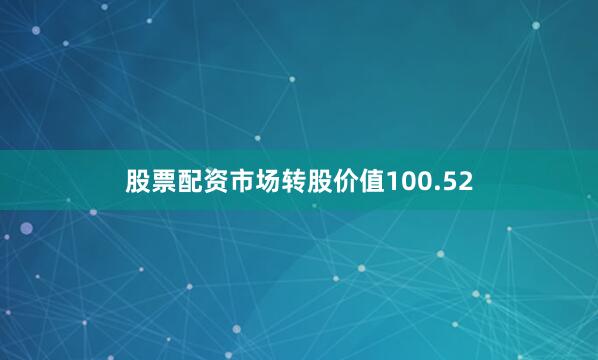 股票配资市场转股价值100.52