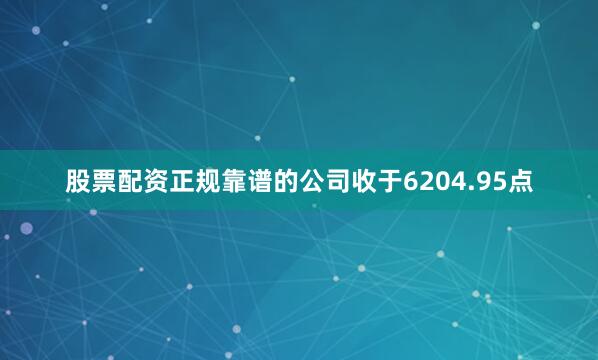 股票配资正规靠谱的公司收于6204.95点