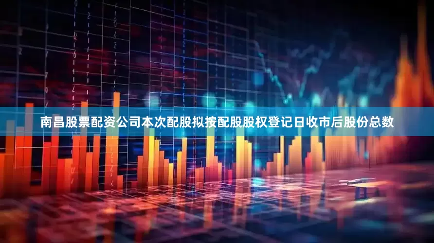 南昌股票配资公司本次配股拟按配股股权登记日收市后股份总数