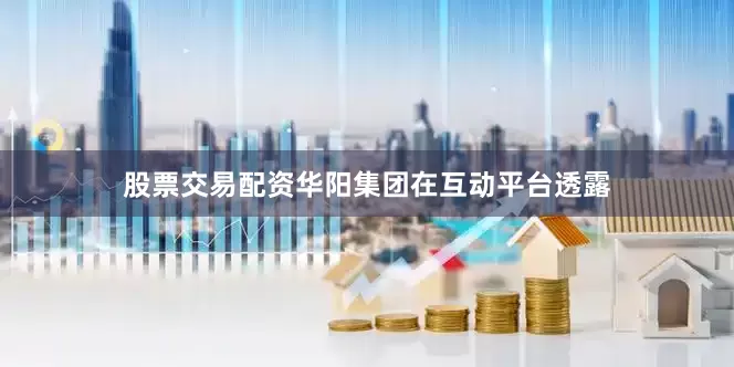 股票交易配资华阳集团在互动平台透露