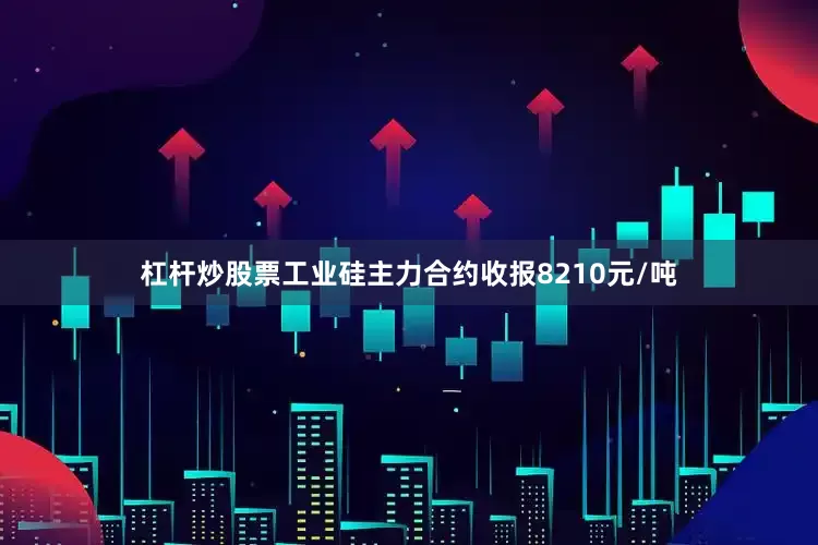 杠杆炒股票工业硅主力合约收报8210元/吨