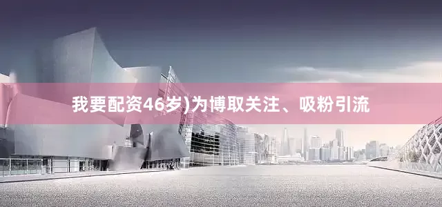 我要配资46岁)为博取关注、吸粉引流