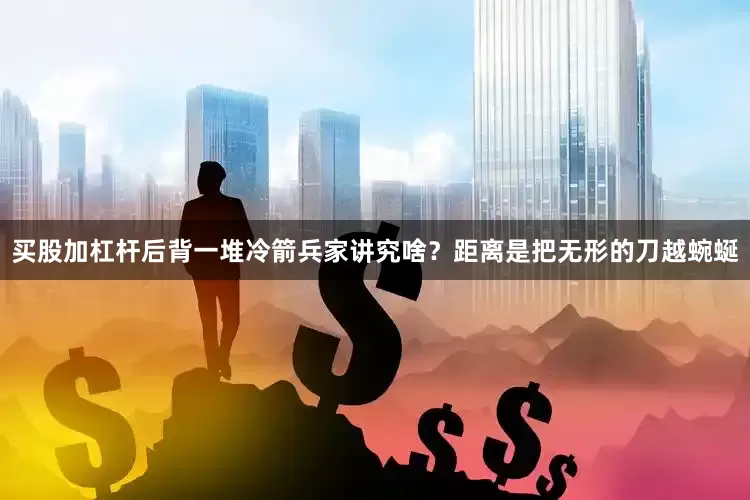 买股加杠杆后背一堆冷箭兵家讲究啥？距离是把无形的刀越蜿蜒