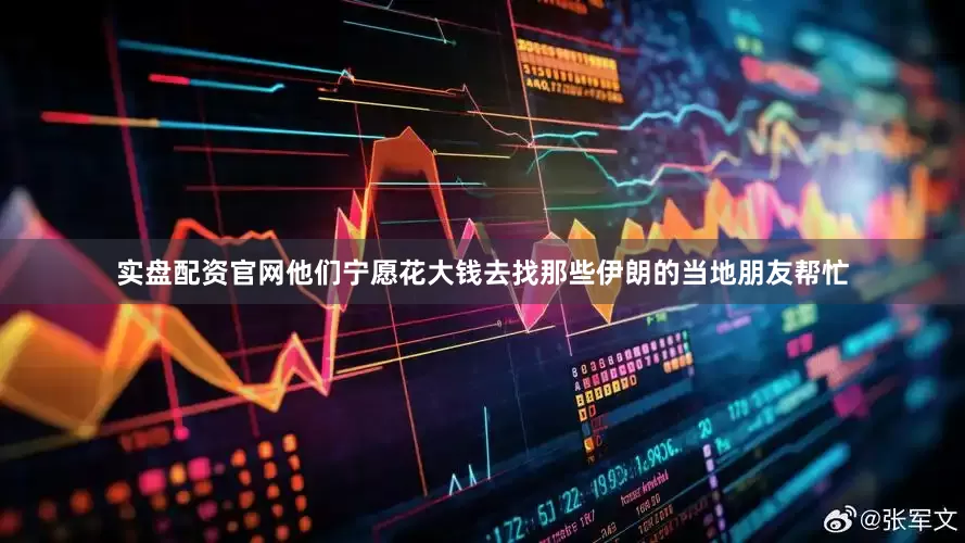 实盘配资官网他们宁愿花大钱去找那些伊朗的当地朋友帮忙