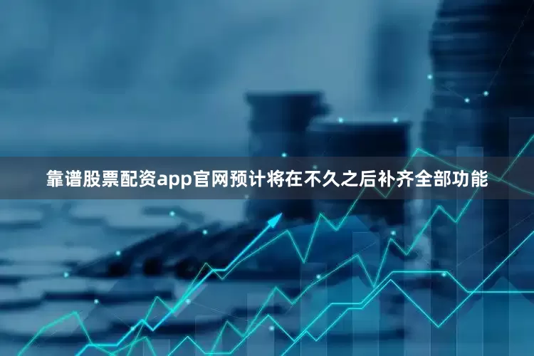 靠谱股票配资app官网预计将在不久之后补齐全部功能