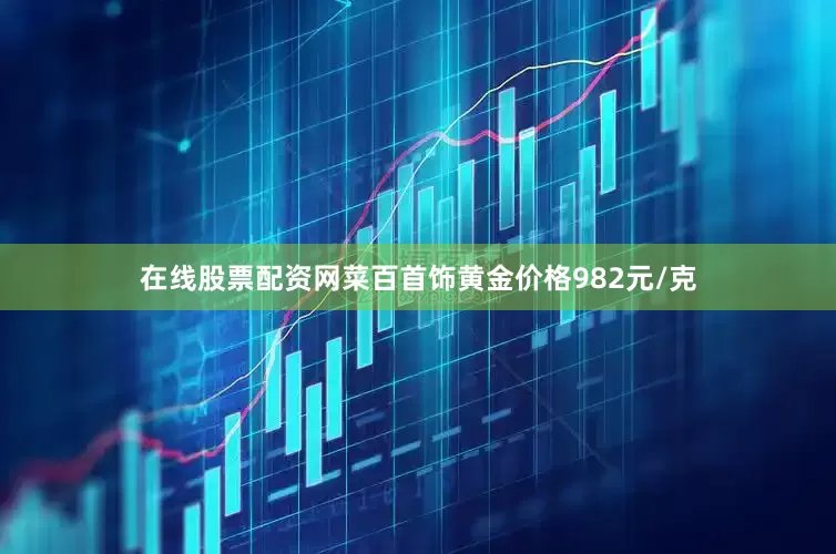 在线股票配资网菜百首饰黄金价格982元/克