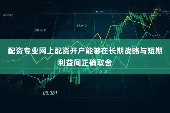 配资专业网上配资开户能够在长期战略与短期利益间正确取舍