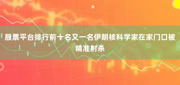 股票平台排行前十名又一名伊朗核科学家在家门口被精准射杀
