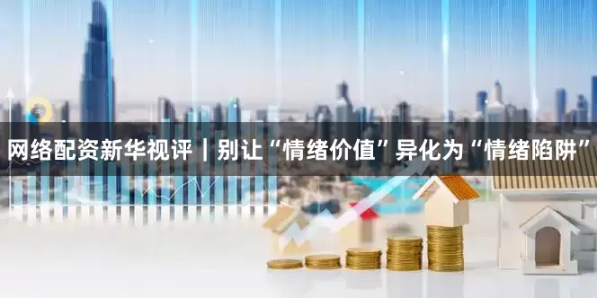 网络配资新华视评｜别让“情绪价值”异化为“情绪陷阱”