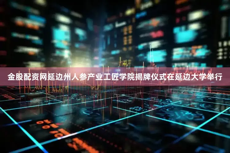 金股配资网延边州人参产业工匠学院揭牌仪式在延边大学举行