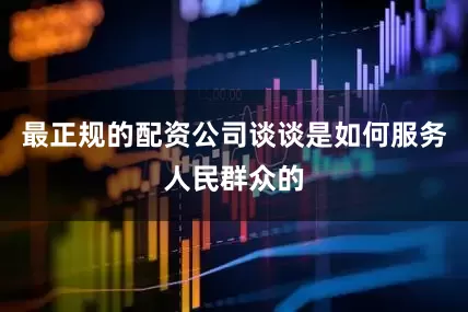 最正规的配资公司谈谈是如何服务人民群众的