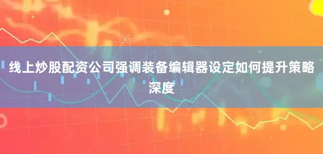 线上炒股配资公司强调装备编辑器设定如何提升策略深度