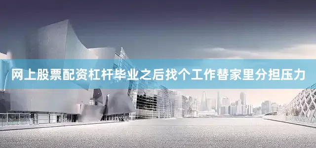 网上股票配资杠杆毕业之后找个工作替家里分担压力