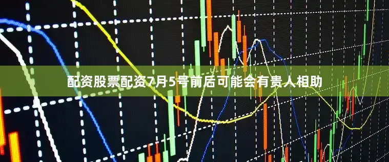 配资股票配资7月5号前后可能会有贵人相助