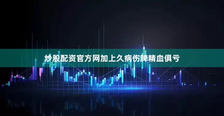 炒股配资官方网加上久病伤脾精血俱亏