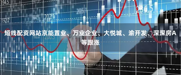 短线配资网站京能置业、万业企业、大悦城、渝开发、深深房A等跟涨