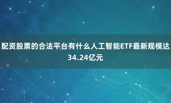 配资股票的合法平台有什么人工智能ETF最新规模达34.24亿元