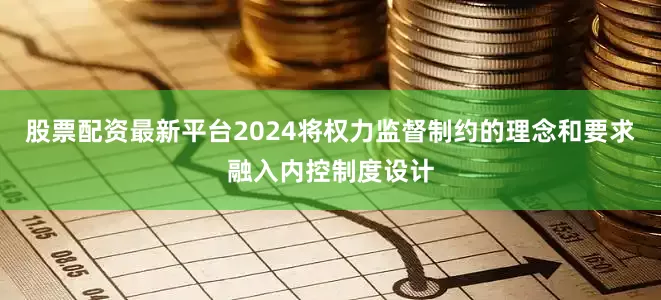 股票配资最新平台2024将权力监督制约的理念和要求融入内控制度设计