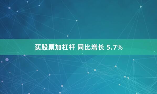 买股票加杠杆 同比增长 5.7%