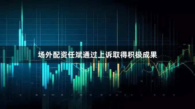 场外配资任斌通过上诉取得积极成果