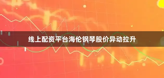 线上配资平台海伦钢琴股价异动拉升