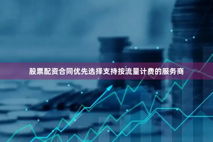 股票配资合同优先选择支持按流量计费的服务商