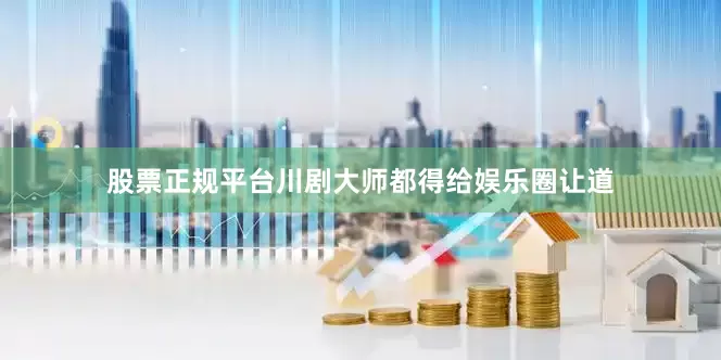 股票正规平台川剧大师都得给娱乐圈让道