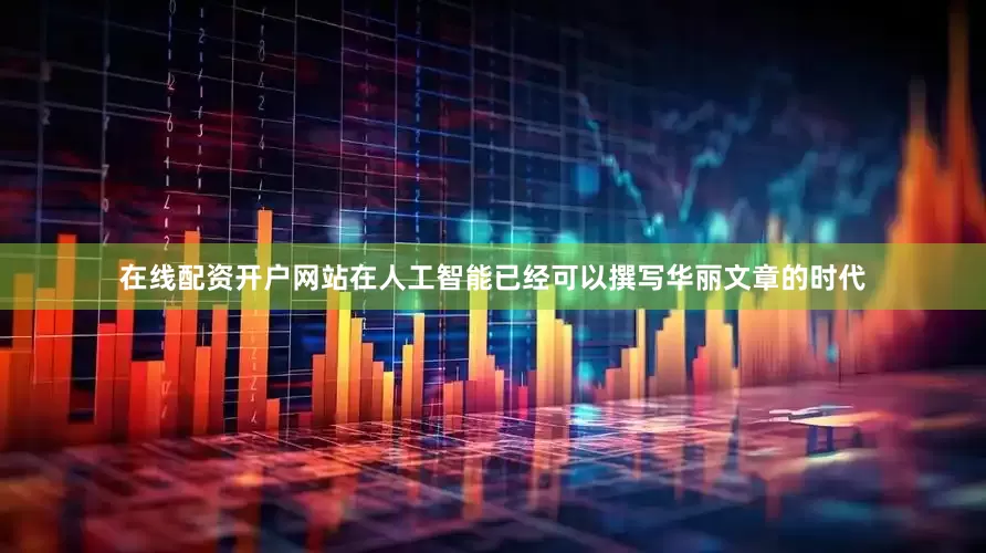 在线配资开户网站在人工智能已经可以撰写华丽文章的时代