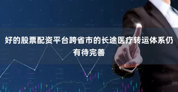 好的股票配资平台跨省市的长途医疗转运体系仍有待完善