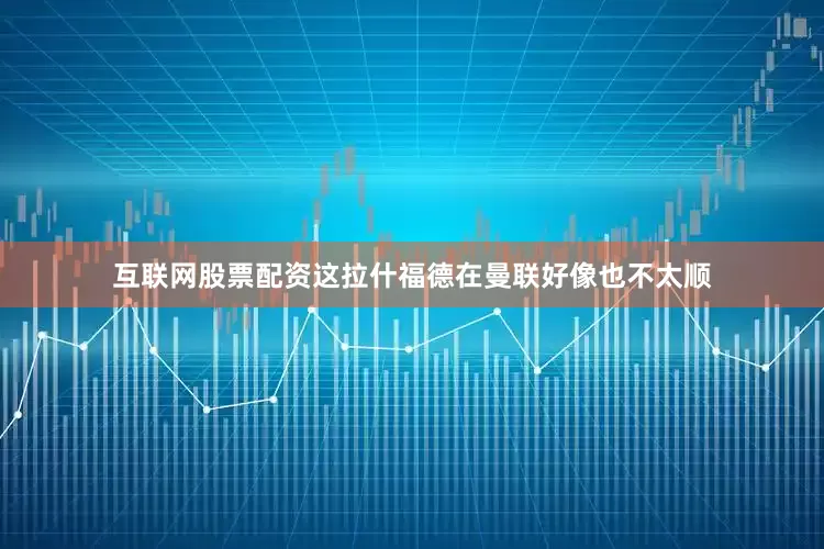 互联网股票配资这拉什福德在曼联好像也不太顺