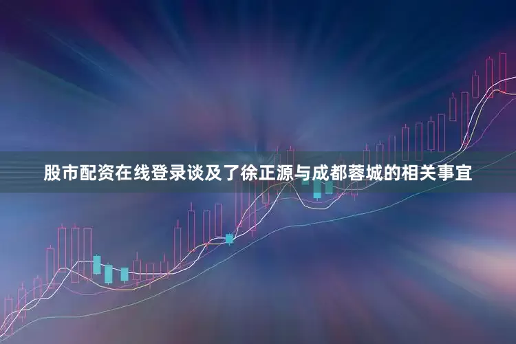 股市配资在线登录谈及了徐正源与成都蓉城的相关事宜