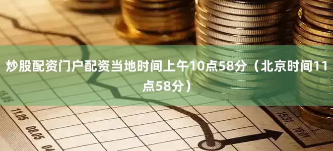炒股配资门户配资当地时间上午10点58分（北京时间11点58分）