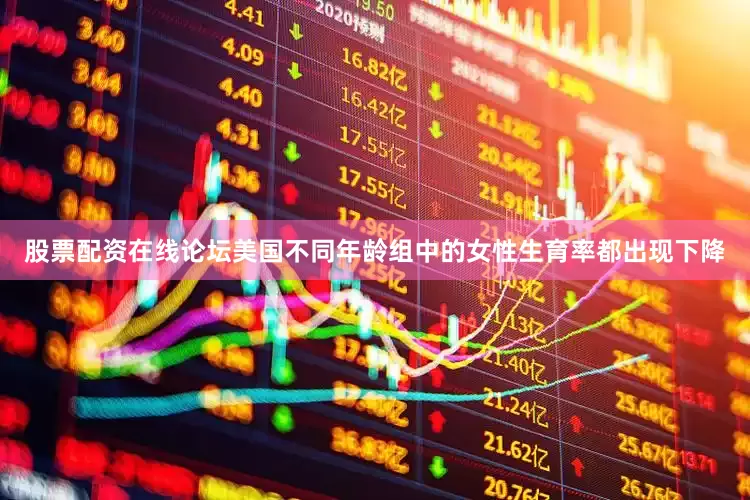 股票配资在线论坛美国不同年龄组中的女性生育率都出现下降