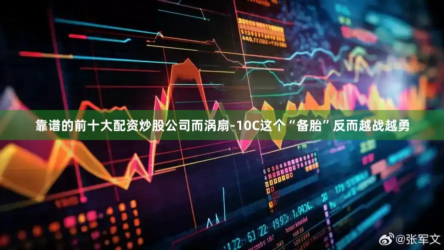 靠谱的前十大配资炒股公司而涡扇-10C这个“备胎”反而越战越勇